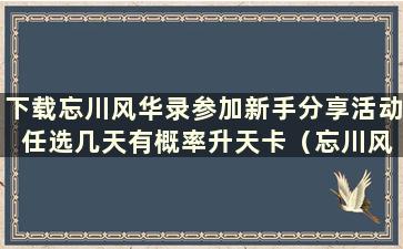 下载忘川风华录参加新手分享活动 任选几天有概率升天卡（忘川风华录自选日卡使用方法）